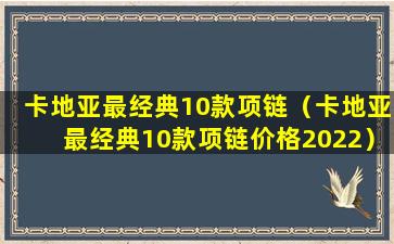 卡地亚最经典10款项链（卡地亚最经典10款项链价格2022）