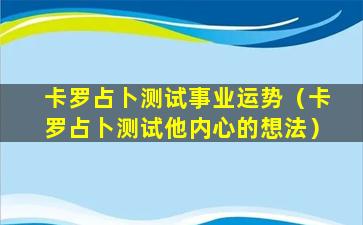 卡罗占卜测试事业运势（卡罗占卜测试他内心的想法）