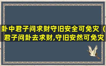 卦中君子问求财守旧安全可免灾（君子问卦去求财,守旧安然可免灾勤俭持家是什么签）