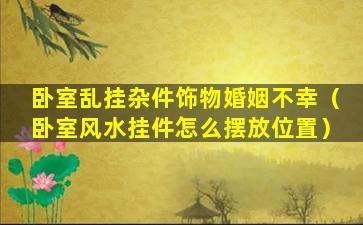 卧室乱挂杂件饰物婚姻不幸（卧室风水挂件怎么摆放位置）