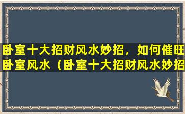 卧室十大招财风水妙招，如何催旺卧室风水（卧室十大招财风水妙招,如何催旺卧室风水）