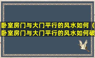 卧室房门与大门平行的风水如何（卧室房门与大门平行的风水如何破解）