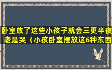 卧室放了这些小孩子就会三更半夜老是哭（小孩卧室摆放这6种东西可以辟邪）