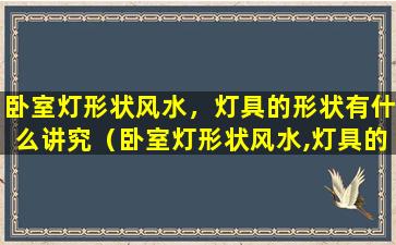 卧室灯形状风水，灯具的形状有什么讲究（卧室灯形状风水,灯具的形状有什么讲究）