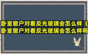 卧室窗户对着反光玻璃会怎么样（卧室窗户对着反光玻璃会怎么样吗）