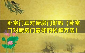 卧室门正对厨房门好吗（卧室门对厨房门最好的化解方法）