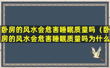 卧房的风水会危害睡眠质量吗（卧房的风水会危害睡眠质量吗为什么）