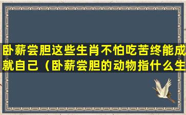 卧薪尝胆这些生肖不怕吃苦终能成就自己（卧薪尝胆的动物指什么生肖）