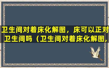 卫生间对着床化解图，床可以正对卫生间吗（卫生间对着床化解图,床可以正对卫生间吗）