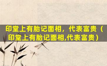 印堂上有胎记面相，代表富贵（印堂上有胎记面相,代表富贵）