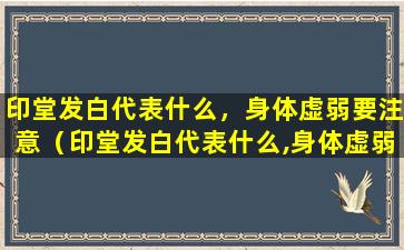 印堂发白代表什么，身体虚弱要注意（印堂发白代表什么,身体虚弱要注意些什么）