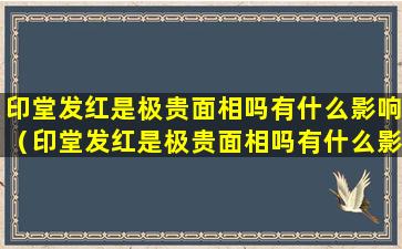 印堂发红是极贵面相吗有什么影响（印堂发红是极贵面相吗有什么影响嘛）