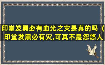 印堂发黑必有血光之灾是真的吗（印堂发黑必有灾,可真不是忽悠人的）