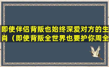 即使伴侣背叛也始终深爱对方的生肖（即使背叛全世界也要护你周全）