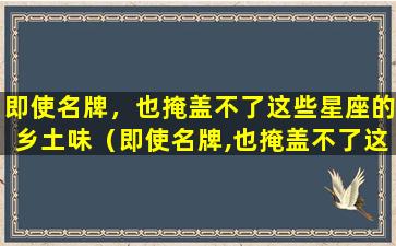 即使名牌，也掩盖不了这些星座的乡土味（即使名牌,也掩盖不了这些星座的乡土味）