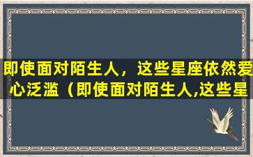 即使面对陌生人，这些星座依然爱心泛滥（即使面对陌生人,这些星座依然爱心泛滥）