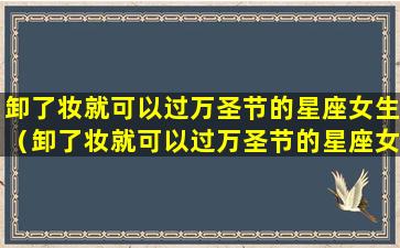 卸了妆就可以过万圣节的星座女生（卸了妆就可以过万圣节的星座女生吗）