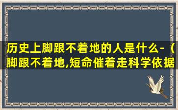 历史上脚跟不着地的人是什么-（脚跟不着地,短命催着走科学依据）