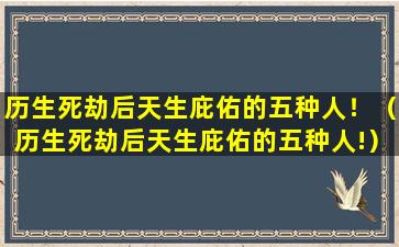 历生死劫后天生庇佑的五种人！（历生死劫后天生庇佑的五种人!）