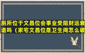 厕所位于文昌位会事业受阻财运衰退吗（家宅文昌位是卫生间怎么破）