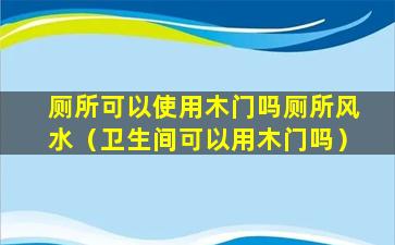 厕所可以使用木门吗厕所风水（卫生间可以用木门吗）