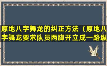 原地八字舞龙的纠正方法（原地八字舞龙要求队员两脚开立成一路纵队站立）