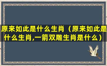 原来如此是什么生肖（原来如此是什么生肖,一箭双雕生肖是什么）