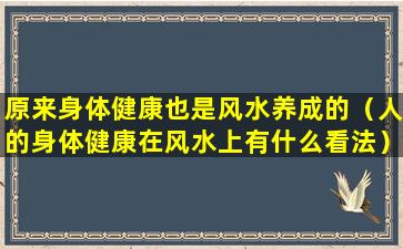 原来身体健康也是风水养成的（人的身体健康在风水上有什么看法）