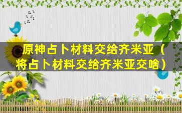 原神占卜材料交给齐米亚（将占卜材料交给齐米亚交啥）