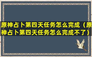 原神占卜第四天任务怎么完成（原神占卜第四天任务怎么完成不了）