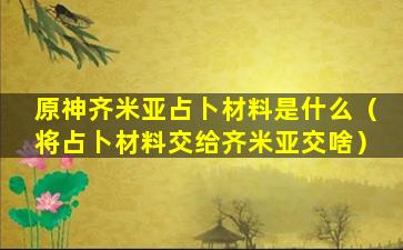 原神齐米亚占卜材料是什么（将占卜材料交给齐米亚交啥）