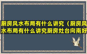 厨房风水布局有什么讲究（厨房风水布局有什么讲究厨房灶台向南好吗）