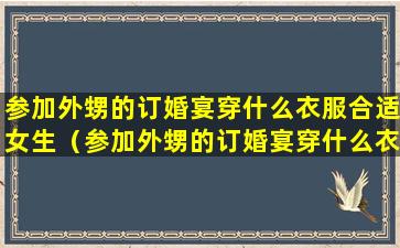 参加外甥的订婚宴穿什么衣服合适女生（参加外甥的订婚宴穿什么衣服合适女生呢）