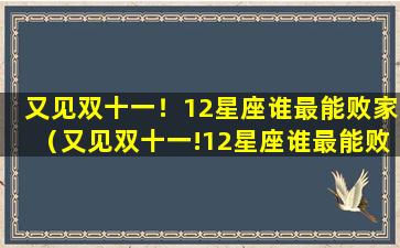 又见双十一！12星座谁最能败家（又见双十一!12星座谁最能败家）