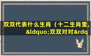 双双代表什么生肖（十二生肖里,“双双对对”是指哪个生肖）