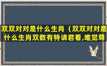 双双对对是什么生肖（双双对对是什么生肖双数有特请君看,唯觉尊前笑不成）