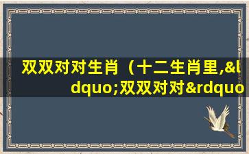 双双对对生肖（十二生肖里,“双双对对”是指哪个生肖）