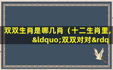 双双生肖是哪几肖（十二生肖里,“双双对对”是指哪个生肖）