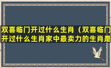 双喜临门开过什么生肖（双喜临门开过什么生肖家中最卖力的生肖是什么）