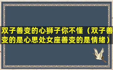 双子善变的心狮子你不懂（双子善变的是心思处女座善变的是情绪）