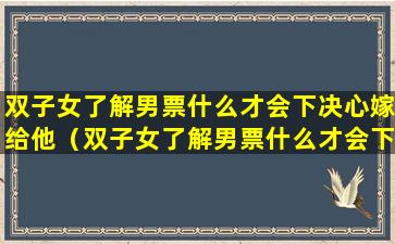 双子女了解男票什么才会下决心嫁给他（双子女了解男票什么才会下决心嫁给他呢）