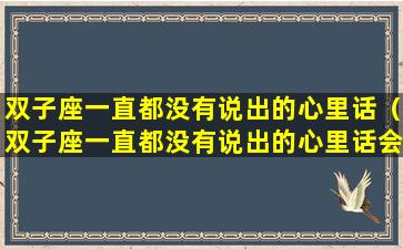 双子座一直都没有说出的心里话（双子座一直都没有说出的心里话会怎么样）