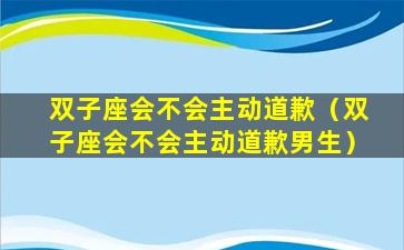 双子座会不会主动道歉（双子座会不会主动道歉男生）