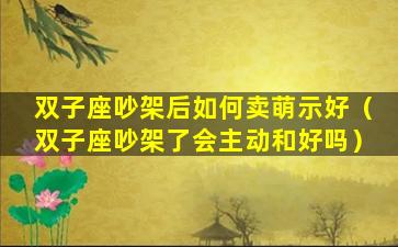 双子座吵架后如何卖萌示好（双子座吵架了会主动和好吗）