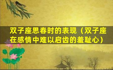 双子座思春时的表现（双子座在感情中难以启齿的羞耻心）