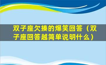 双子座欠揍的爆笑回答（双子座回答越简单说明什么）