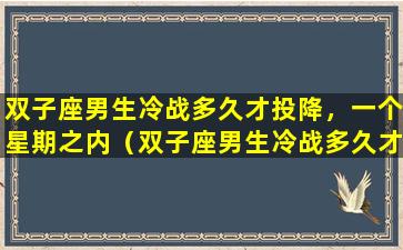 双子座男生冷战多久才投降，一个星期之内（双子座男生冷战多久才投降,一个星期之内）