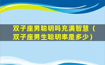 双子座男聪明吗充满智慧（双子座男生聪明率是多少）