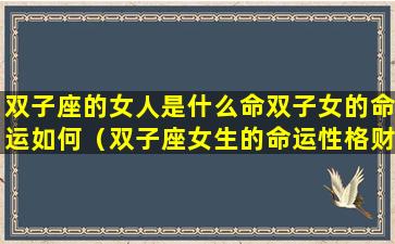 双子座的女人是什么命双子女的命运如何（双子座女生的命运性格财运如何）