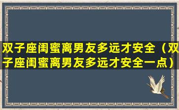 双子座闺蜜离男友多远才安全（双子座闺蜜离男友多远才安全一点）